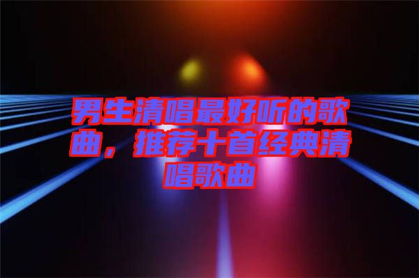 男生清唱最好聽的歌曲，推薦十首經(jīng)典清唱歌曲