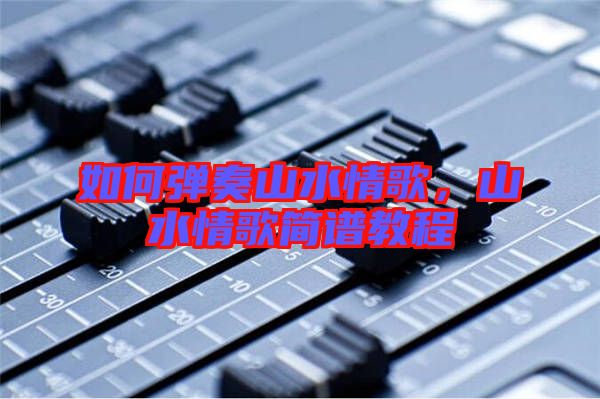 如何彈奏山水情歌，山水情歌簡(jiǎn)譜教程