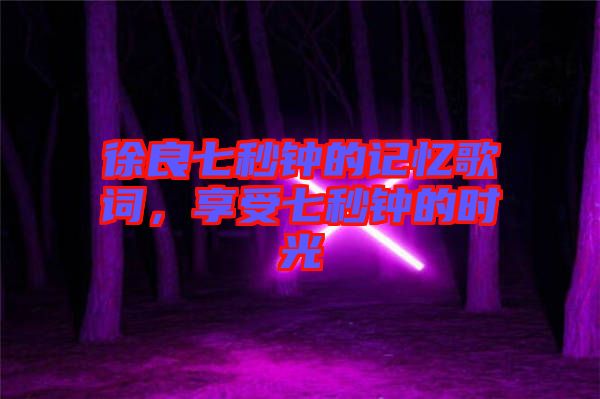 徐良七秒鐘的記憶歌詞，享受七秒鐘的時(shí)光