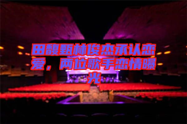 田馥甄林俊杰承認戀愛，兩位歌手戀情曝光