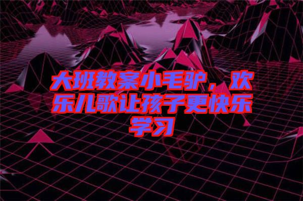 大班教案小毛驢，歡樂兒歌讓孩子更快樂學(xué)習(xí)