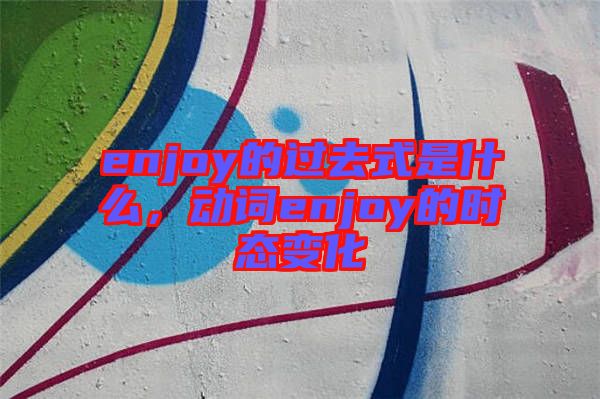 enjoy的過去式是什么，動詞enjoy的時(shí)態(tài)變化