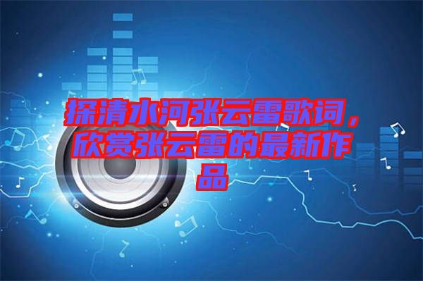 探清水河張?jiān)评赘柙~，欣賞張?jiān)评椎淖钚伦髌? width=