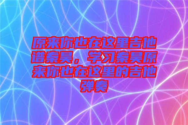 原來(lái)你也在這里吉他譜秦昊，學(xué)習(xí)秦昊原來(lái)你也在這里的吉他彈奏