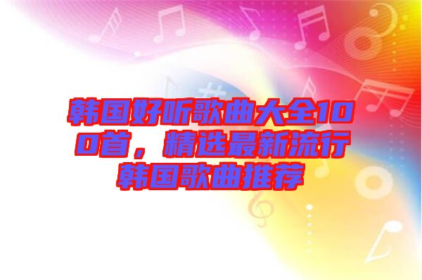 韓國好聽歌曲大全100首，精選最新流行韓國歌曲推薦