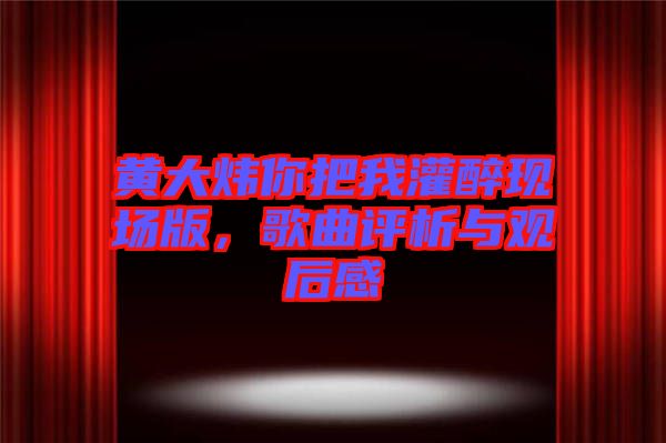 黃大煒你把我灌醉現(xiàn)場(chǎng)版，歌曲評(píng)析與觀后感
