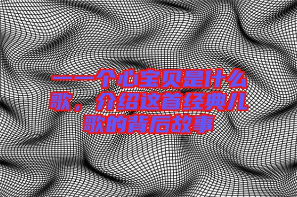 一一個心寶貝是什么歌，介紹這首經(jīng)典兒歌的背后故事
