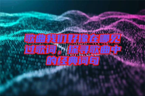 歌曲我們好像在哪見過歌詞，探尋歌曲中的經(jīng)典詞句