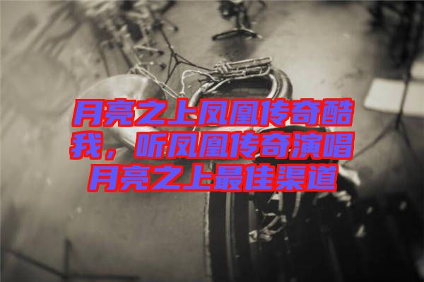 月亮之上鳳凰傳奇酷我，聽鳳凰傳奇演唱月亮之上最佳渠道