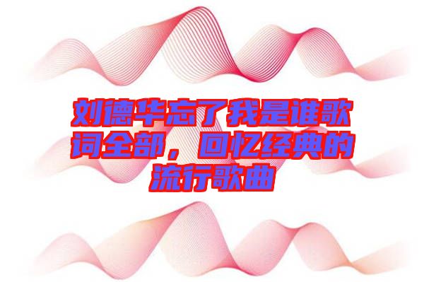 劉德華忘了我是誰歌詞全部，回憶經(jīng)典的流行歌曲