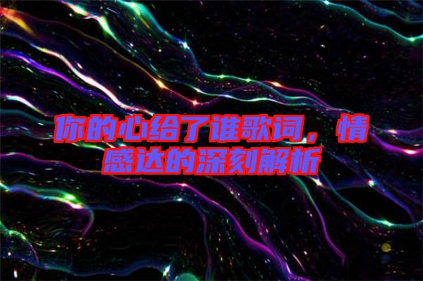 你的心給了誰歌詞，情感達(dá)的深刻解析