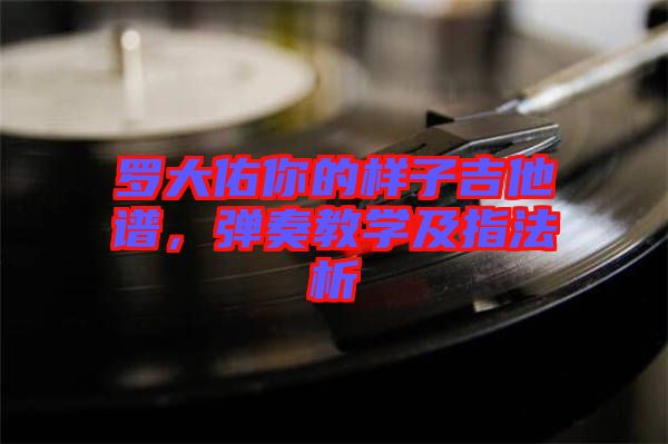 羅大佑你的樣子吉他譜，彈奏教學(xué)及指法析