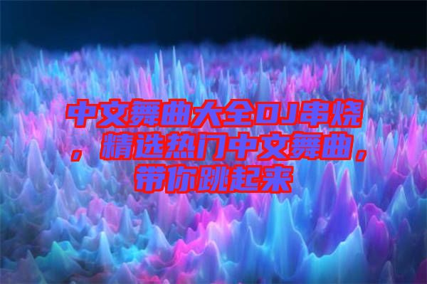 中文舞曲大全DJ串燒，精選熱門中文舞曲，帶你跳起來