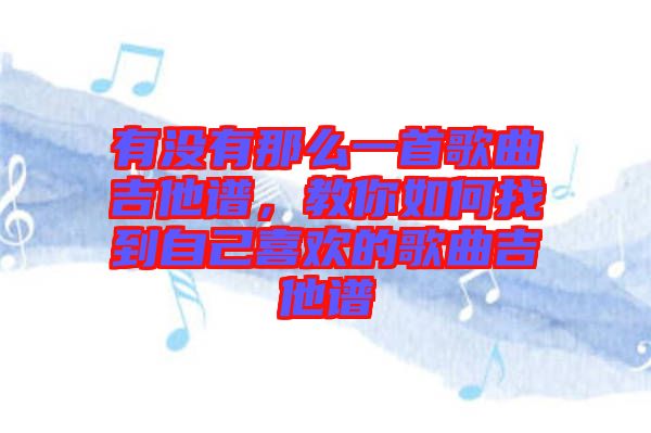 有沒有那么一首歌曲吉他譜，教你如何找到自己喜歡的歌曲吉他譜