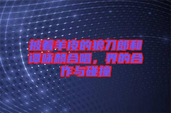 披著羊皮的狼刀郎和譚詠麟合唱，界的合作與碰撞