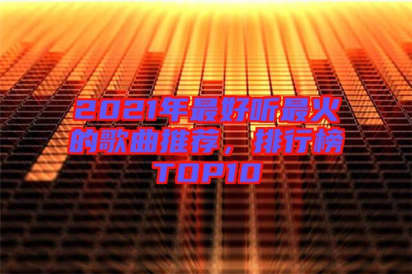 2021年最好聽(tīng)最火的歌曲推薦，排行榜TOP10