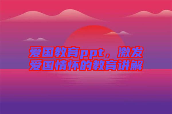 愛國教育ppt，激發(fā)愛國情懷的教育講解