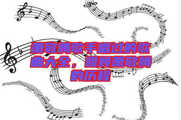 蕭敬騰歌手唱過的歌曲大全，回顧蕭敬騰的歷程