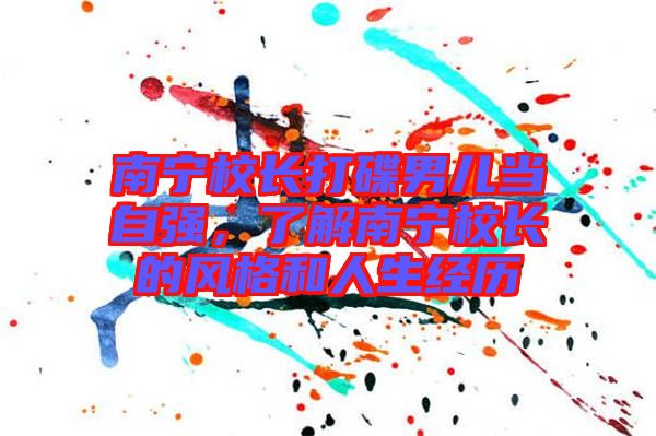 南寧校長打碟男兒當(dāng)自強(qiáng)，了解南寧校長的風(fēng)格和人生經(jīng)歷