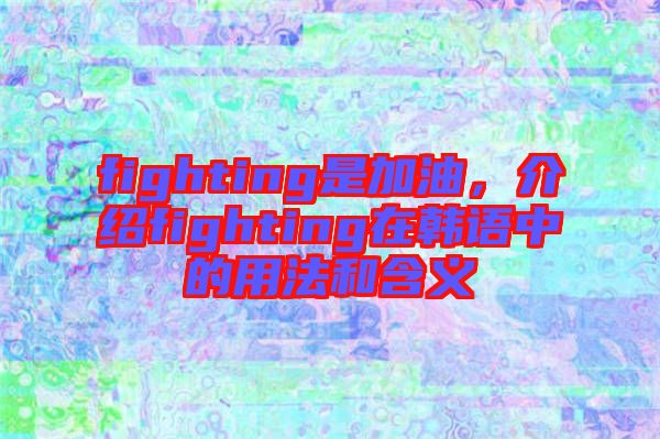 fighting是加油，介紹fighting在韓語中的用法和含義