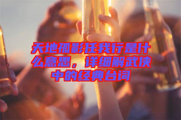 天地孤影任我行是什么意思，詳細(xì)解武俠中的經(jīng)典臺詞