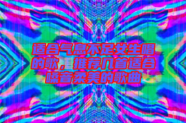 適合氣息不足女生唱的歌，推薦幾首適合嗓音柔美的歌曲