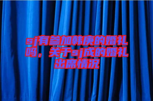 sj有參加韓庚的婚禮嗎，關于sj成的婚禮出席情況