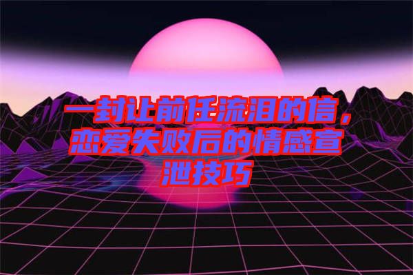 一封讓前任流淚的信，戀愛失敗后的情感宣泄技巧