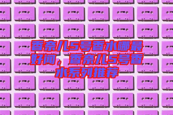 香奈兒5號(hào)香水哪最好聞，香奈兒5號(hào)香水系列推薦