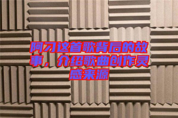 阿刁這首歌背后的故事，介紹歌曲創(chuàng)作靈感來源