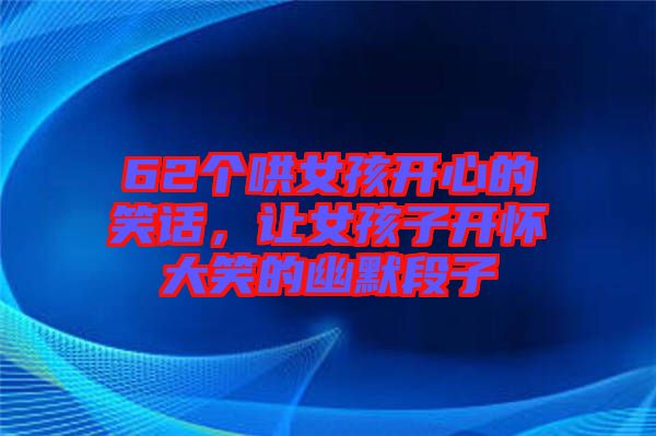 62個哄女孩開心的笑話，讓女孩子開懷大笑的幽默段子