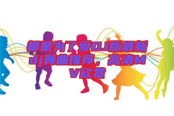 都是為了愛DJ版最新dj舞曲推薦，高清MV欣賞