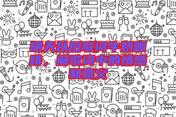 明天以后歌詞牛奶咖啡，解歌詞中的情感和意義