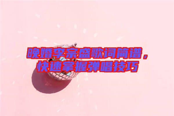 晚婚李宗盛歌詞簡(jiǎn)譜，快速掌握彈唱技巧