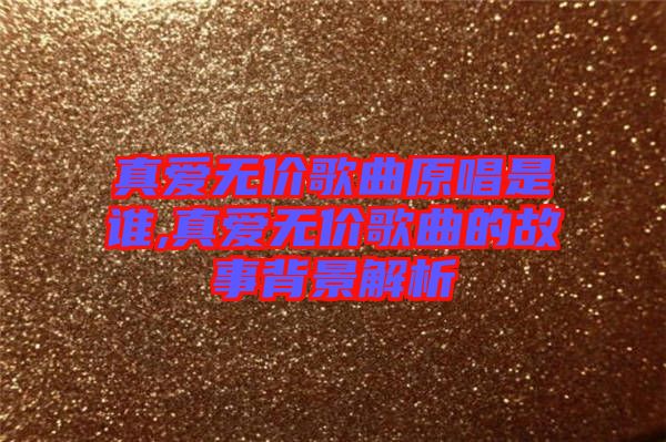 真愛無價(jià)歌曲原唱是誰,真愛無價(jià)歌曲的故事背景解析