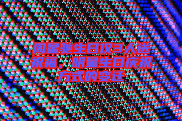 周星馳生日僅3人送祝福，明星生日慶祝方式的變遷