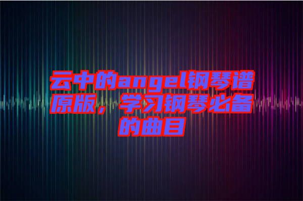 云中的angel鋼琴譜原版，學(xué)習(xí)鋼琴必備的曲目