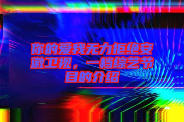 你的愛我無(wú)力拒絕安徽衛(wèi)視，一檔綜藝節(jié)目的介紹