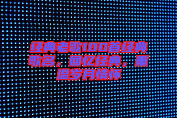 經(jīng)典老歌100首經(jīng)典歌名，回憶經(jīng)典，重溫歲月情懷