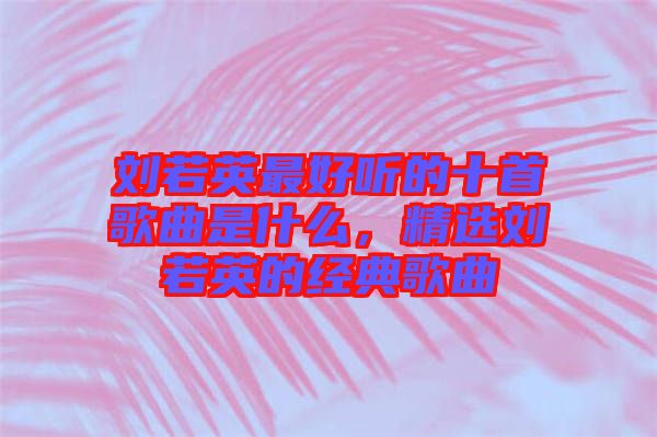 劉若英最好聽的十首歌曲是什么，精選劉若英的經(jīng)典歌曲