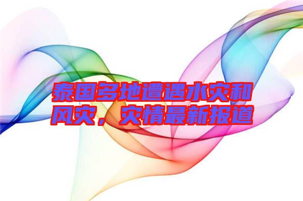 泰國多地遭遇水災(zāi)和風災(zāi)，災(zāi)情最新報道