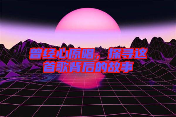 曾經(jīng)心原唱，探尋這首歌背后的故事