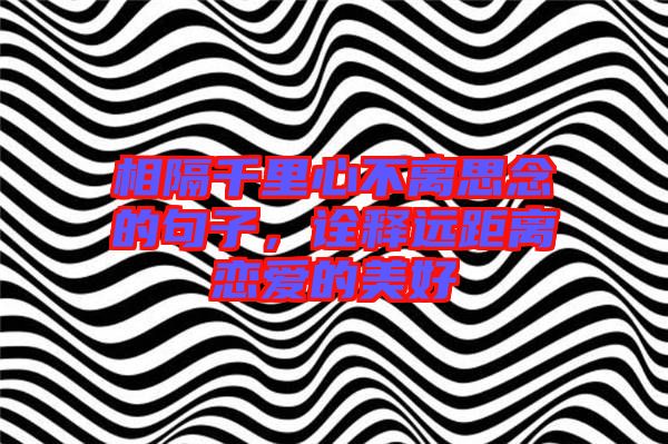 相隔千里心不離思念的句子，詮釋遠(yuǎn)距離戀愛(ài)的美好