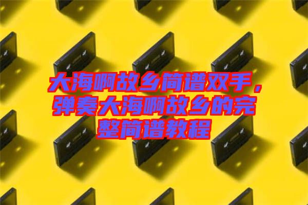 大海啊故鄉(xiāng)簡譜雙手，彈奏大海啊故鄉(xiāng)的完整簡譜教程