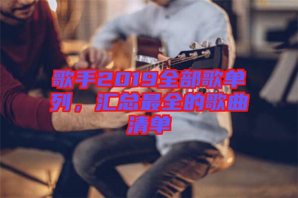歌手2019全部歌單列，匯總最全的歌曲清單