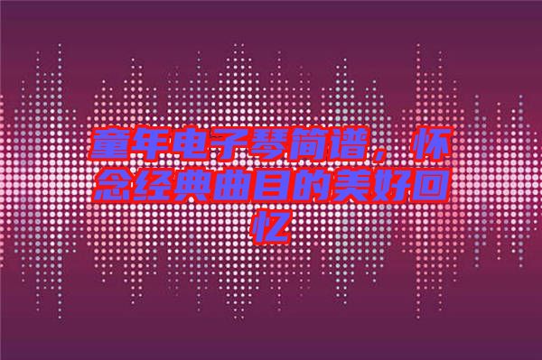 童年電子琴簡(jiǎn)譜，懷念經(jīng)典曲目的美好回憶