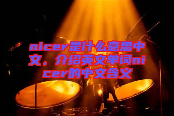 nicer是什么意思中文，介紹英文單詞nicer的中文含義