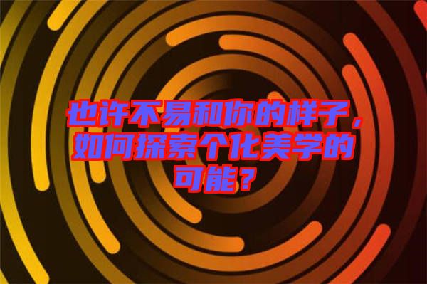 也許不易和你的樣子，如何探索個(gè)化美學(xué)的可能？