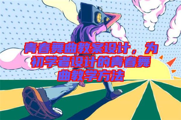 青春舞曲教案設(shè)計(jì)，為初學(xué)者設(shè)計(jì)的青春舞曲教學(xué)方法