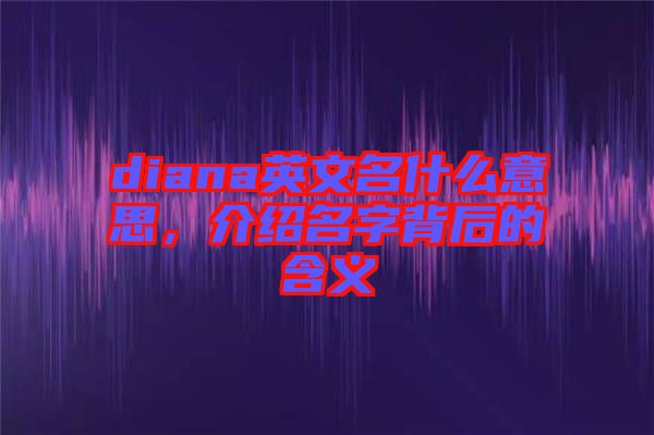 diana英文名什么意思，介紹名字背后的含義